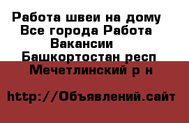 Работа швеи на дому - Все города Работа » Вакансии   . Башкортостан респ.,Мечетлинский р-н